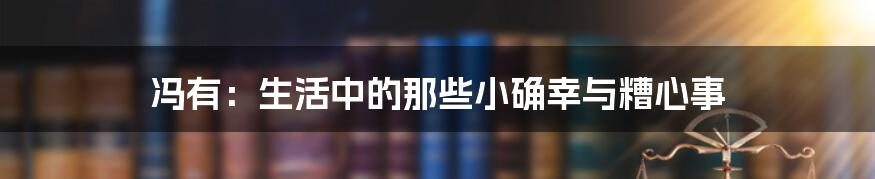 冯有:生活中的那些小确幸与糟心事