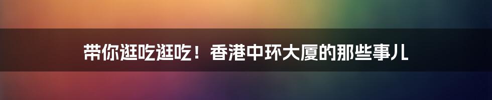 带你逛吃逛吃！香港中环大厦的那些事儿