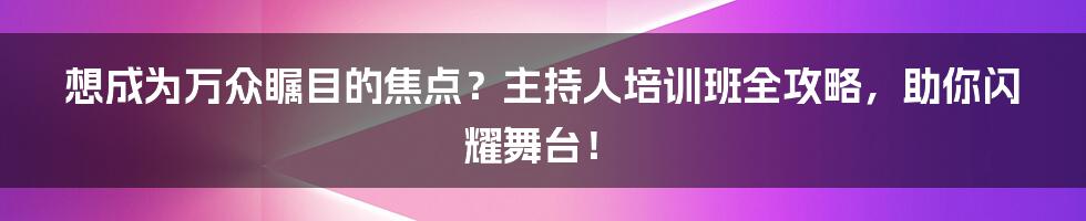 想成为万众瞩目的焦点？主持人培训班全攻略，助你闪耀舞台！