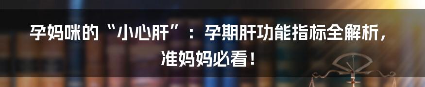 孕妈咪的“小心肝”:孕期肝功能指标全解析,准妈妈必看!
