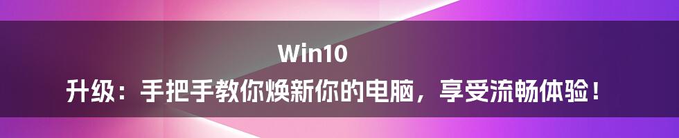 Win10 升级：手把手教你焕新你的电脑，享受流畅体验！
