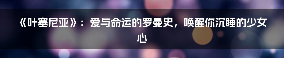 《叶塞尼亚》:爱与命运的罗曼史,唤醒你沉睡的少女心