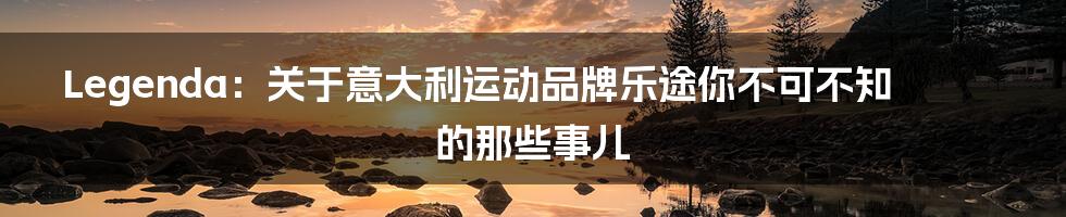 Legenda:关于意大利运动品牌乐途你不可不知的那些事儿