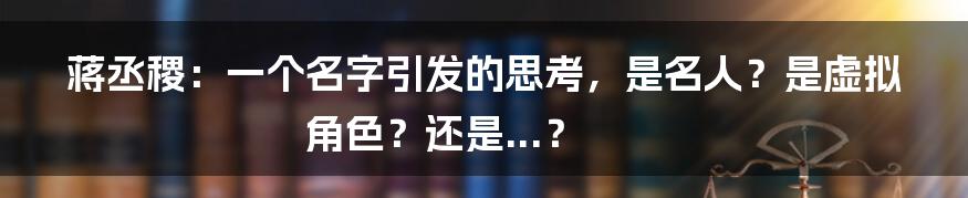 蒋丞稷：一个名字引发的思考，是名人？是虚拟角色？还是...？