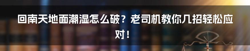 回南天地面潮湿怎么破?老司机教你几招轻松应对!