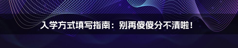 入学方式填写指南:别再傻傻分不清啦!