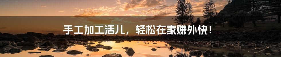 手工加工活儿,轻松在家赚外快!