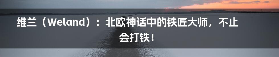 维兰(Weland):北欧神话中的铁匠大师,不止会打铁!
