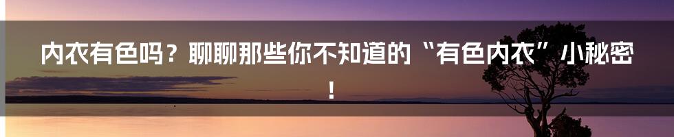 内衣有色吗?聊聊那些你不知道的“有色内衣”小秘密!