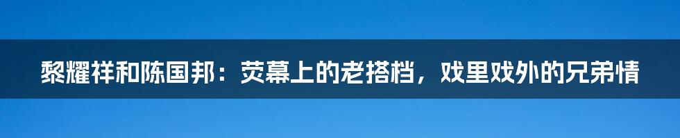 黎耀祥和陈国邦:荧幕上的老搭档,戏里戏外的兄弟情