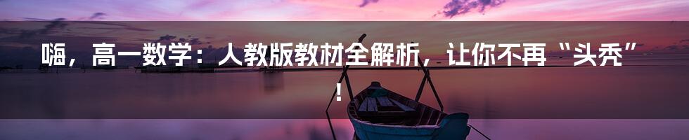 嗨，高一数学：人教版教材全解析，让你不再“头秃”！