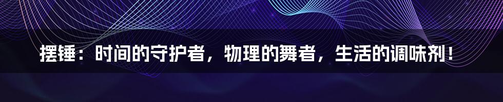 摆锤:时间的守护者,物理的舞者,生活的调味剂!