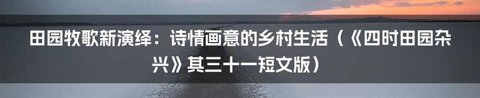 田园牧歌新演绎:诗情画意的乡村生活(《四时田园杂兴》其三十一短文版)