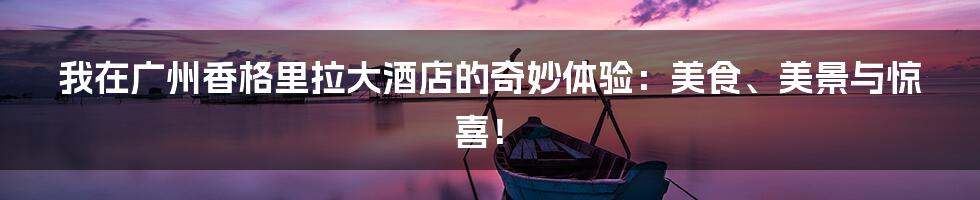 我在广州香格里拉大酒店的奇妙体验:美食、美景与惊喜!