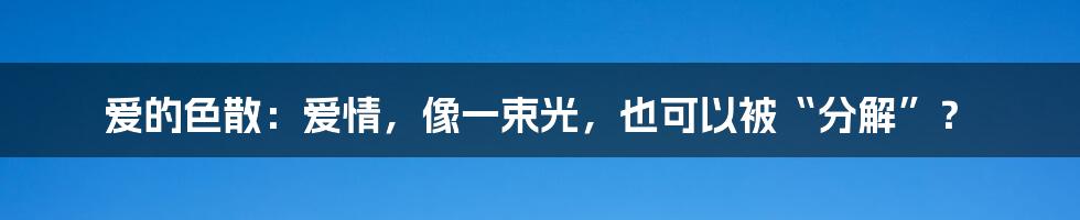爱的色散：爱情，像一束光，也可以被“分解”？