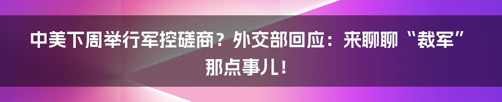 中美下周举行军控磋商?外交部回应:来聊聊“裁军”那点事儿!