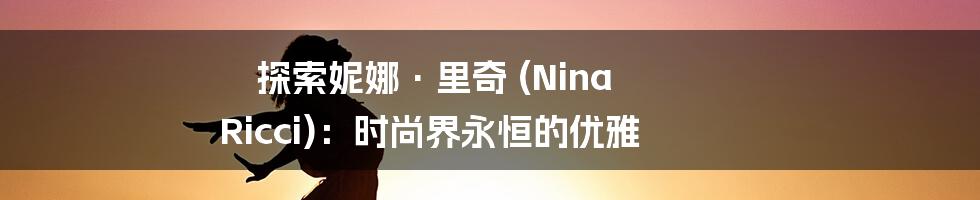 探索妮娜·里奇 (Nina Ricci)：时尚界永恒的优雅