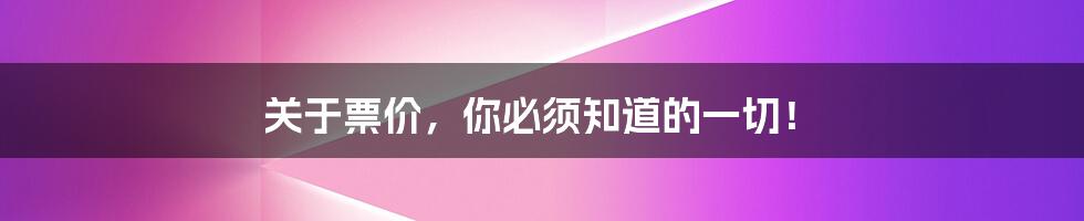 关于票价,你必须知道的一切!