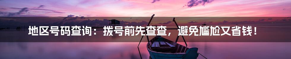 地区号码查询:拨号前先查查,避免尴尬又省钱!