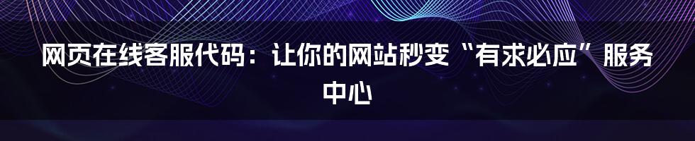 网页在线客服代码:让你的网站秒变“有求必应”服务中心