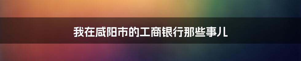 我在咸阳市的工商银行那些事儿