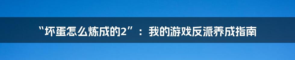 “坏蛋怎么炼成的2”:我的游戏反派养成指南