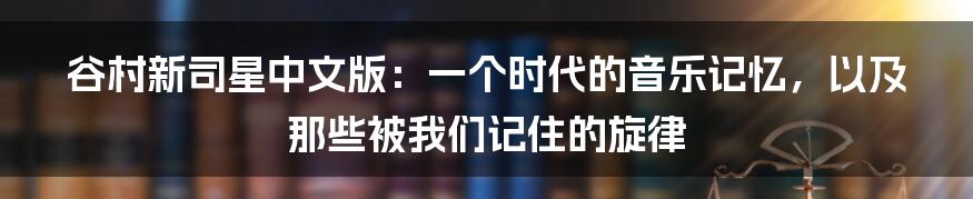 谷村新司星中文版:一个时代的音乐记忆,以及那些被我们记住的旋律
