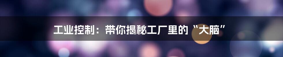 工业控制:带你揭秘工厂里的“大脑”