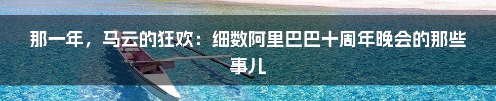 那一年,马云的狂欢:细数阿里巴巴十周年晚会的那些事儿