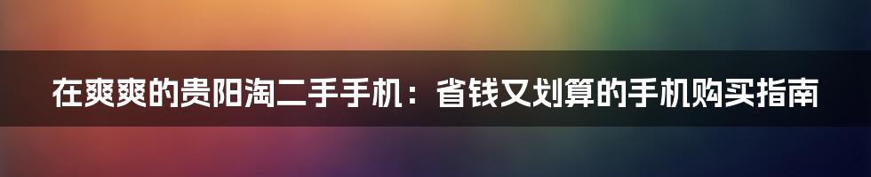 在爽爽的贵阳淘二手手机:省钱又划算的手机购买指南