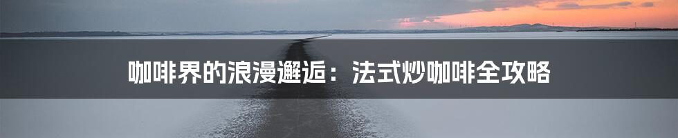 咖啡界的浪漫邂逅:法式炒咖啡全攻略