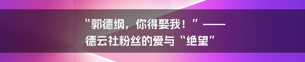 “郭德纲,你得娶我!”—— 德云社粉丝的爱与“绝望”