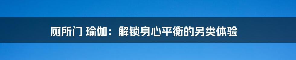 厕所门 瑜伽：解锁身心平衡的另类体验