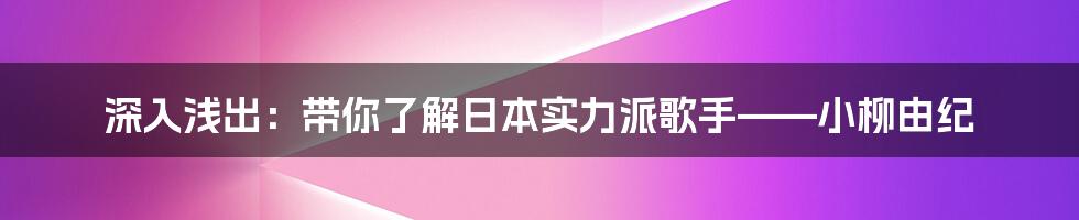 深入浅出:带你了解日本实力派歌手——小柳由纪