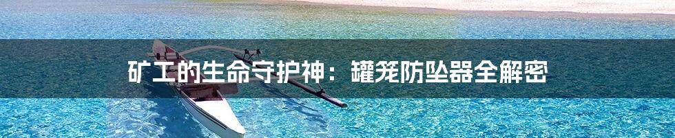 矿工的生命守护神：罐笼防坠器全解密