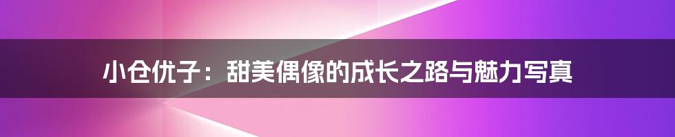 小仓优子:甜美偶像的成长之路与魅力写真