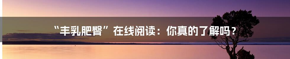 “丰乳肥臀”在线阅读:你真的了解吗?