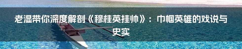 老湿带你深度解剖《穆桂英挂帅》:巾帼英雄的戏说与史实