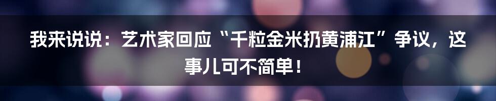 我来说说:艺术家回应“千粒金米扔黄浦江”争议,这事儿可不简单!