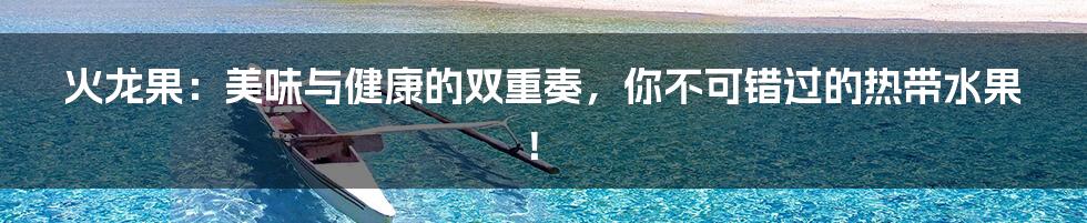 火龙果：美味与健康的双重奏，你不可错过的热带水果！