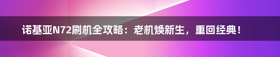诺基亚N72刷机全攻略:老机焕新生,重回经典!