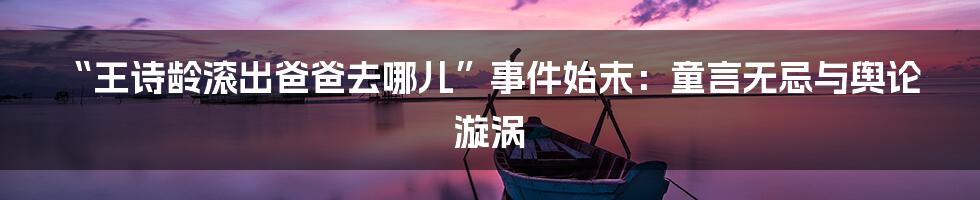 “王诗龄滚出爸爸去哪儿”事件始末:童言无忌与舆论漩涡