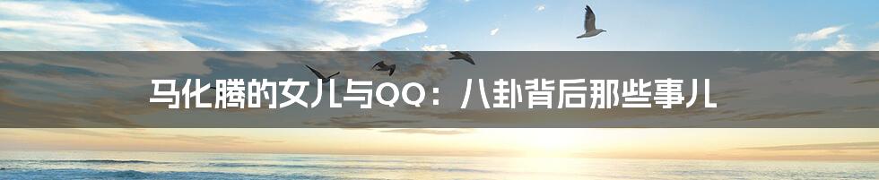 马化腾的女儿与QQ:八卦背后那些事儿