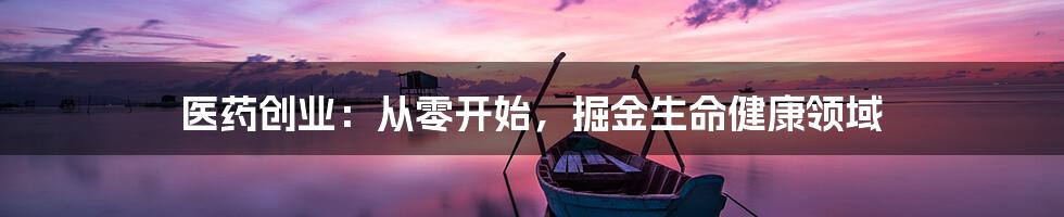 医药创业:从零开始,掘金生命健康领域