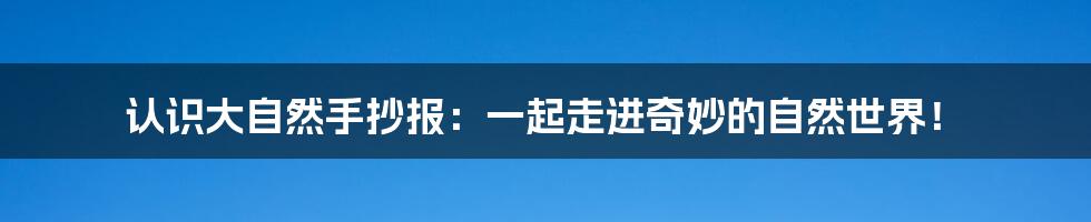 认识大自然手抄报:一起走进奇妙的自然世界!