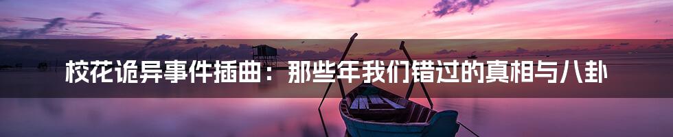 校花诡异事件插曲:那些年我们错过的真相与八卦