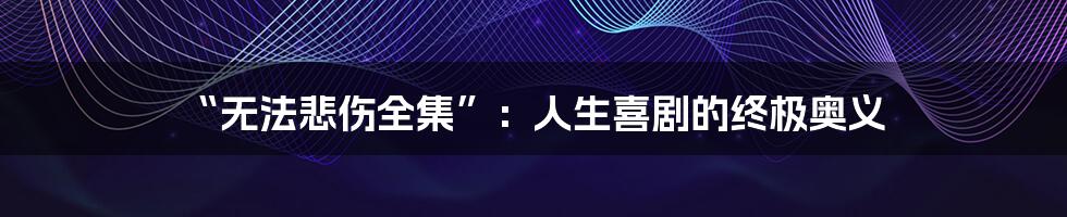 “无法悲伤全集”：人生喜剧的终极奥义