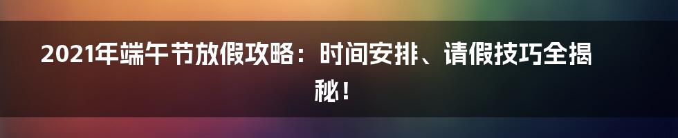 2021年端午节放假攻略：时间安排、请假技巧全揭秘！