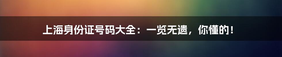 上海身份证号码大全:一览无遗,你懂的!
