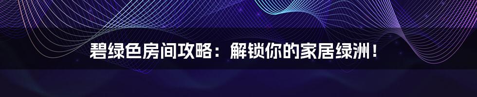碧绿色房间攻略：解锁你的家居绿洲！
